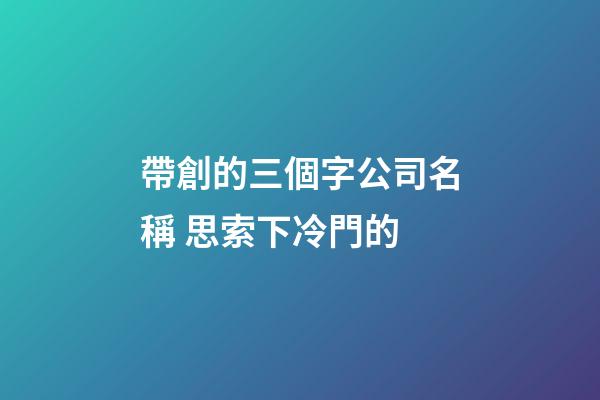 帶創的三個字公司名稱 思索下冷門的-第1張-公司起名-玄機派